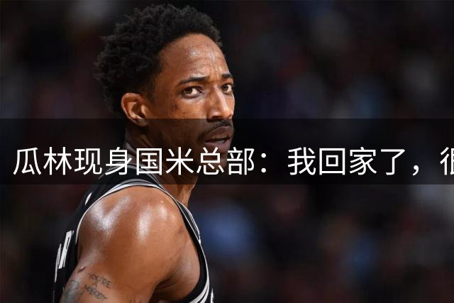 瓜林现身国米总部：我回家了，很高兴能回到这里